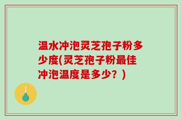 温水冲泡灵芝孢子粉多少度(灵芝孢子粉最佳冲泡温度是多少？)