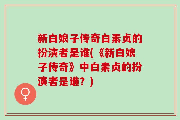 新白娘子传奇白素贞的扮演者是谁(《新白娘子传奇》中白素贞的扮演者是谁？)