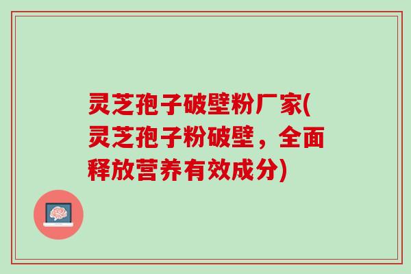灵芝孢子破壁粉厂家(灵芝孢子粉破壁，全面释放营养有效成分)