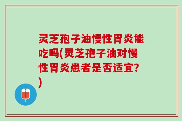 灵芝孢子油慢性胃炎能吃吗(灵芝孢子油对慢性胃炎患者是否适宜？)