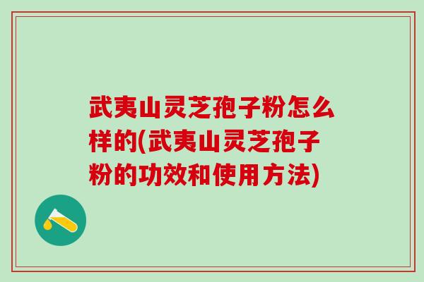 武夷山灵芝孢子粉怎么样的(武夷山灵芝孢子粉的功效和使用方法)
