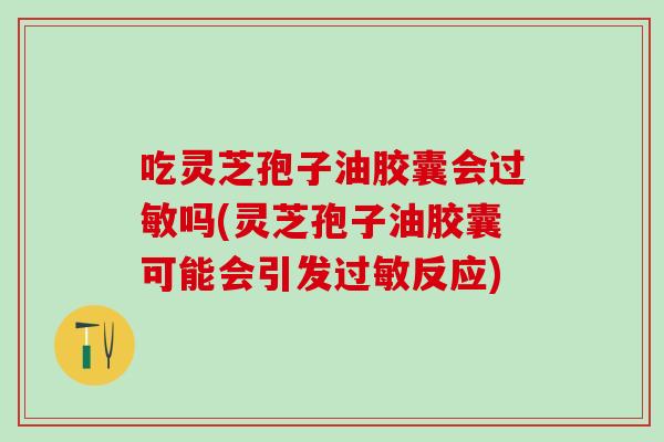 吃灵芝孢子油胶囊会过敏吗(灵芝孢子油胶囊可能会引发过敏反应)
