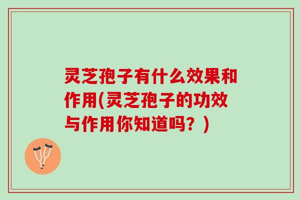 灵芝孢子有什么效果和作用(灵芝孢子的功效与作用你知道吗？)