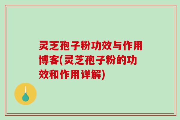 灵芝孢子粉功效与作用博客(灵芝孢子粉的功效和作用详解)