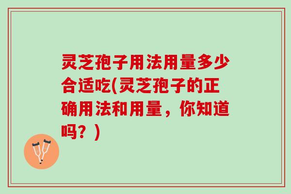灵芝孢子用法用量多少合适吃(灵芝孢子的正确用法和用量，你知道吗？)