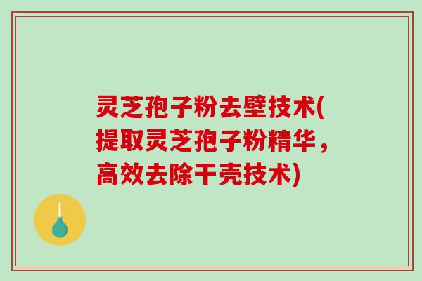 灵芝孢子粉去壁技术(提取灵芝孢子粉精华,高效去除干壳技术) 灵芝孢子粉去壁技术(提取灵芝孢子粉精华,高效去除干壳技术)