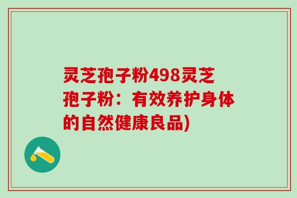 灵芝孢子粉498灵芝孢子粉:有效养护身体的自然健康良品) 灵芝孢子粉498灵芝孢子粉:有效养护身体的自然健康良品)