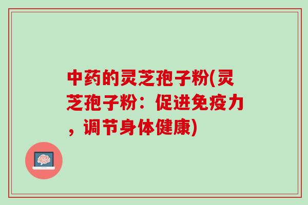 的灵芝孢子粉(灵芝孢子粉:促进免疫力,调节身体健康) 的灵芝孢子粉(灵芝孢子粉:促进免疫力,调节身体健康)