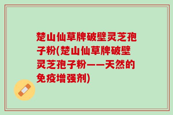 楚山仙草牌破壁灵芝孢子粉(楚山仙草牌破壁灵芝孢子粉——天然的免疫增强剂) 楚山仙草牌破壁灵芝孢子粉(楚山仙草牌破壁灵芝孢子粉——天然的免疫增强剂)