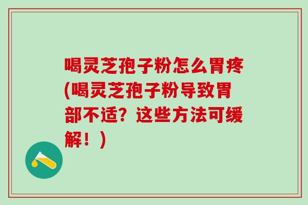 喝灵芝孢子粉怎么胃疼(喝灵芝孢子粉导致胃部不适？这些方法可缓解！)