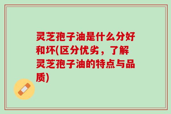 灵芝孢子油是什么分好和坏(区分优劣,了解灵芝孢子油的特点与品质) 灵芝孢子油是什么分好和坏(区分优劣,了解灵芝孢子油的特点与品质)
