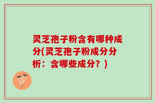 灵芝孢子粉含有哪种成分(灵芝孢子粉成分分析：含哪些成分？)