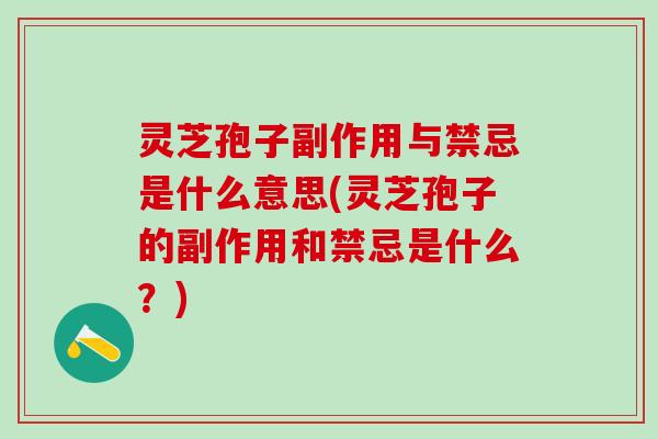 灵芝孢子副作用与禁忌是什么意思(灵芝孢子的副作用和禁忌是什么？)