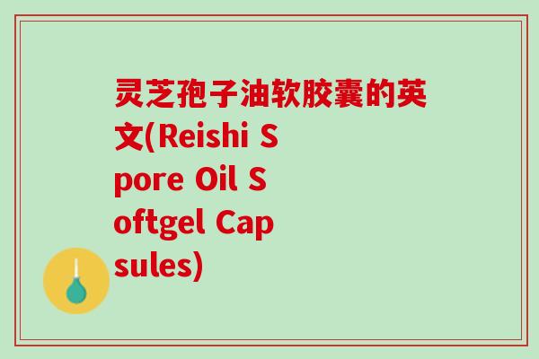 灵芝孢子油软胶囊的英文(Reishi Spore Oil Softgel Capsules)