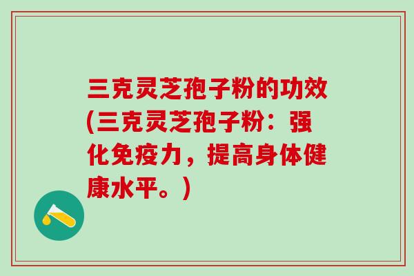 三克灵芝孢子粉的功效(三克灵芝孢子粉：强化免疫力，提高身体健康水平。)