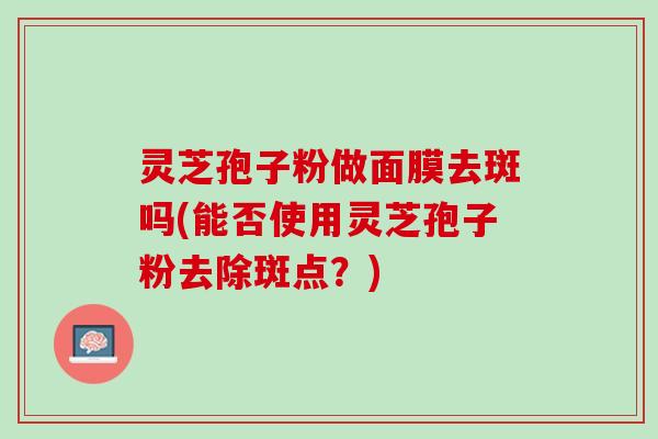 灵芝孢子粉做面膜去斑吗(能否使用灵芝孢子粉去除斑点？)