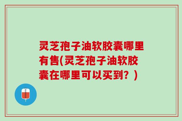 灵芝孢子油软胶囊哪里有售(灵芝孢子油软胶囊在哪里可以买到?) 灵芝孢子油软胶囊哪里有售(灵芝孢子油软胶囊在哪里可以买到?)