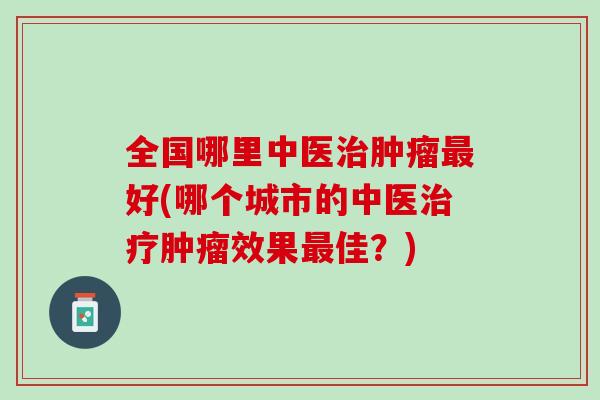 全国哪里中医治肿瘤最好(哪个城市的中医治疗肿瘤效果最佳？)