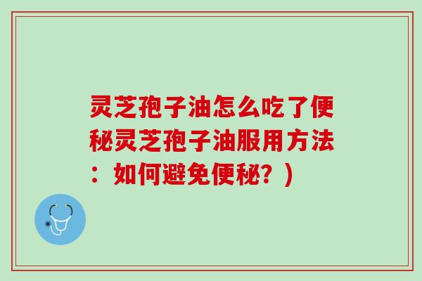 灵芝孢子油怎么吃了便秘灵芝孢子油服用方法：如何避免便秘？)