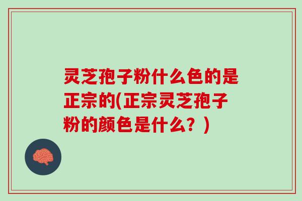 灵芝孢子粉什么色的是正宗的(正宗灵芝孢子粉的颜色是什么？)