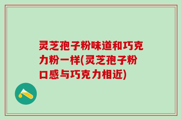 灵芝孢子粉味道和巧克力粉一样(灵芝孢子粉口感与巧克力相近)