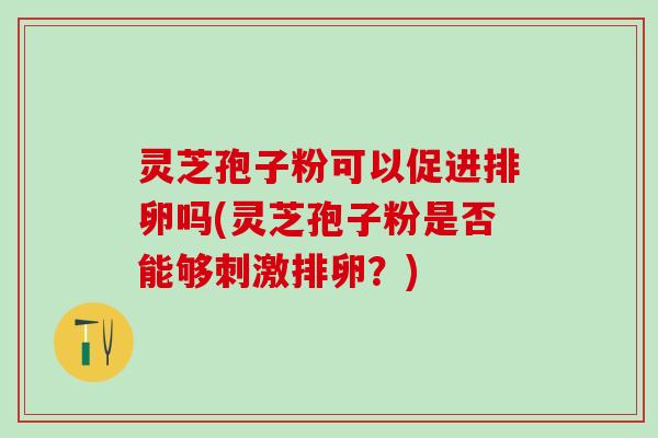 灵芝孢子粉可以促进排卵吗(灵芝孢子粉是否能够刺激排卵？)