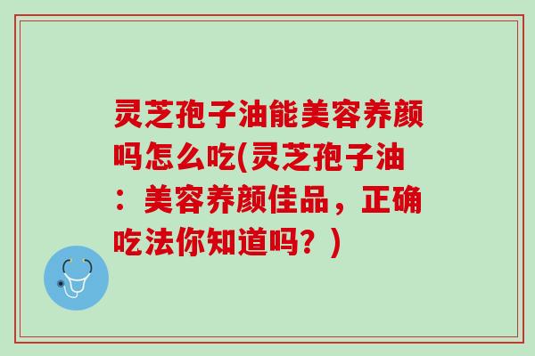 灵芝孢子油能美容养颜吗怎么吃(灵芝孢子油：美容养颜佳品，正确吃法你知道吗？)