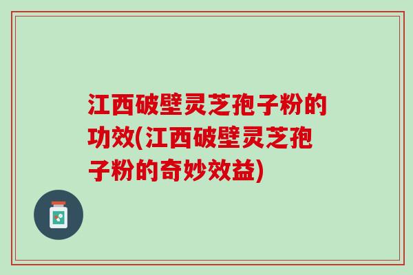 江西破壁灵芝孢子粉的功效(江西破壁灵芝孢子粉的奇妙效益)