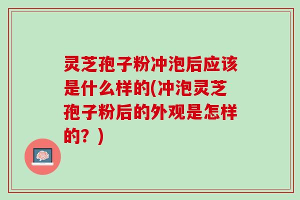 灵芝孢子粉冲泡后应该是什么样的(冲泡灵芝孢子粉后的外观是怎样的？)