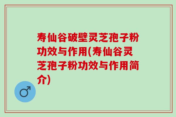 寿仙谷破壁灵芝孢子粉功效与作用(寿仙谷灵芝孢子粉功效与作用简介)