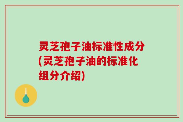 灵芝孢子油标准性成分(灵芝孢子油的标准化组分介绍)