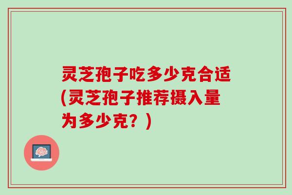 灵芝孢子吃多少克合适(灵芝孢子推荐摄入量为多少克？)