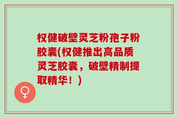 权健破壁灵芝粉孢子粉胶囊(权健推出高品质灵芝胶囊，破壁精制提取精华！)