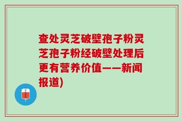 查处灵芝破壁孢子粉灵芝孢子粉经破壁处理后更有营养价值——新闻报道)