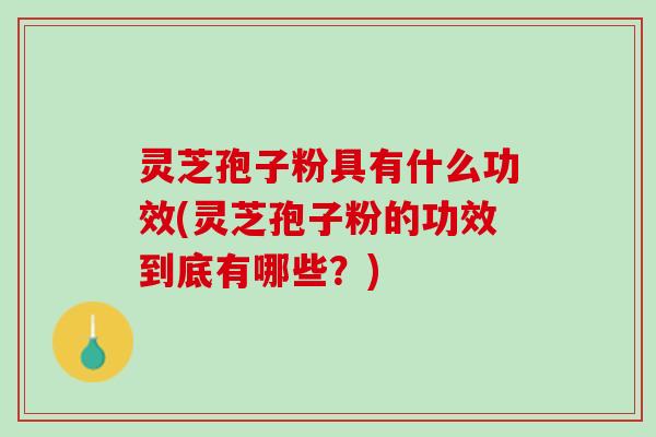 灵芝孢子粉具有什么功效(灵芝孢子粉的功效到底有哪些？)