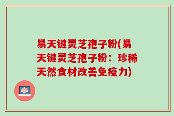 易天键灵芝孢子粉(易天键灵芝孢子粉：珍稀天然食材改善免疫力)