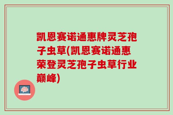 凯恩赛诺通惠牌灵芝孢子虫草(凯恩赛诺通惠荣登灵芝孢子虫草行业巅峰) 凯恩赛诺通惠牌灵芝孢子虫草(凯恩赛诺通惠荣登灵芝孢子虫草行业巅峰)