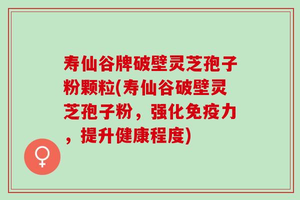 寿仙谷牌破壁灵芝孢子粉颗粒(寿仙谷破壁灵芝孢子粉，强化免疫力，提升健康程度)