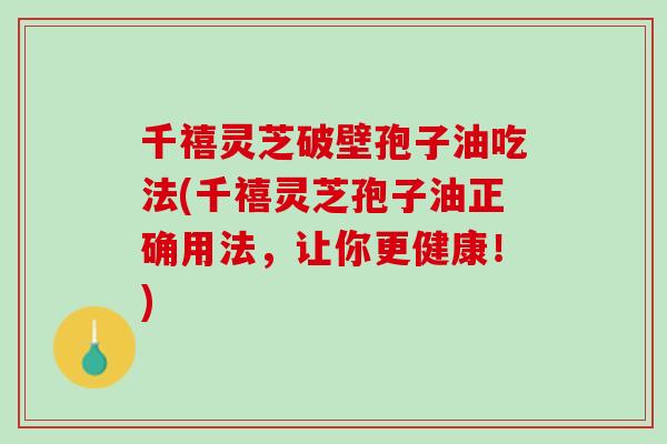 千禧灵芝破壁孢子油吃法(千禧灵芝孢子油正确用法，让你更健康！)