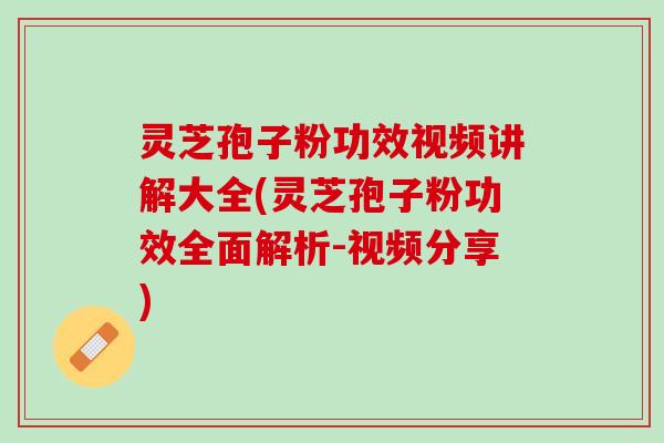 灵芝孢子粉功效视频讲解大全(灵芝孢子粉功效全面解析-视频分享)