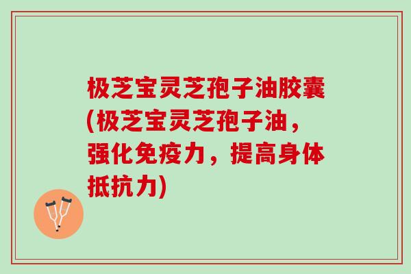 极芝宝灵芝孢子油胶囊(极芝宝灵芝孢子油，强化免疫力，提高身体抵抗力)