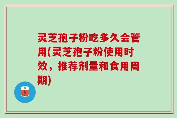 灵芝孢子粉吃多久会管用(灵芝孢子粉使用时效，推荐剂量和食用周期)