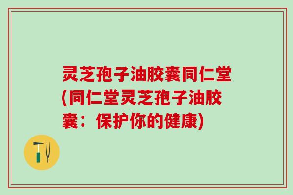 灵芝孢子油胶囊同仁堂(同仁堂灵芝孢子油胶囊:保护你的健康) 灵芝孢子油胶囊同仁堂(同仁堂灵芝孢子油胶囊:保护你的健康)