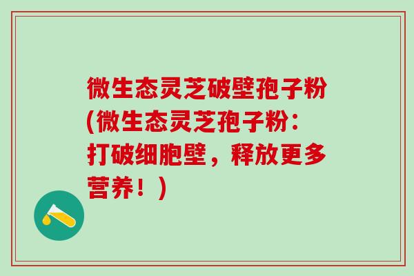 微生态灵芝破壁孢子粉(微生态灵芝孢子粉：打破细胞壁，释放更多营养！)