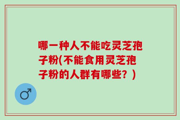 哪一种人不能吃灵芝孢子粉(不能食用灵芝孢子粉的人群有哪些？)