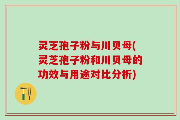 灵芝孢子粉与川贝母(灵芝孢子粉和川贝母的功效与用途对比分析)