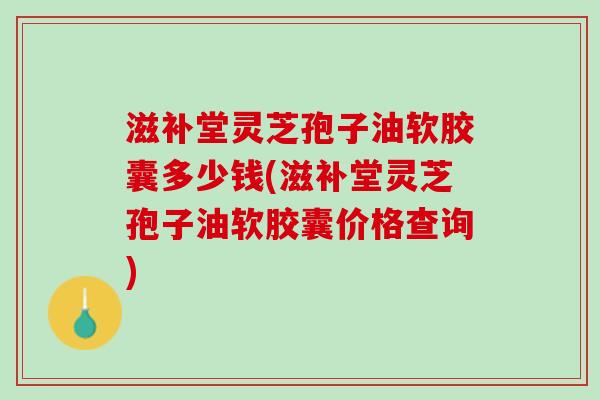 滋补堂灵芝孢子油软胶囊多少钱(滋补堂灵芝孢子油软胶囊价格查询)