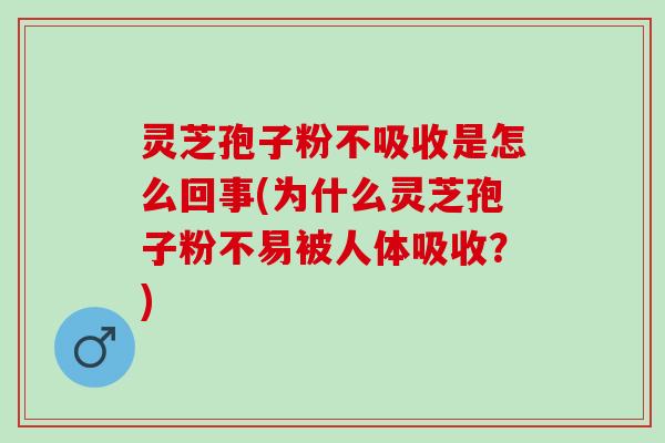 灵芝孢子粉不吸收是怎么回事(为什么灵芝孢子粉不易被人体吸收？)