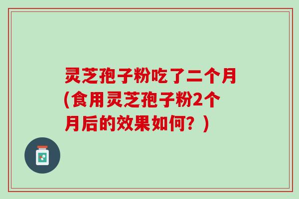 灵芝孢子粉吃了二个月(食用灵芝孢子粉2个月后的效果如何？)