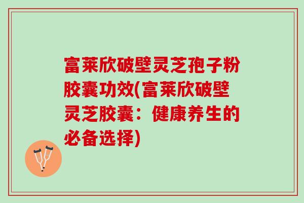 富莱欣破壁灵芝孢子粉胶囊功效(富莱欣破壁灵芝胶囊：健康养生的必备选择)